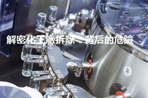解密化工廠拆除：背后的危險與挑戰(zhàn)！